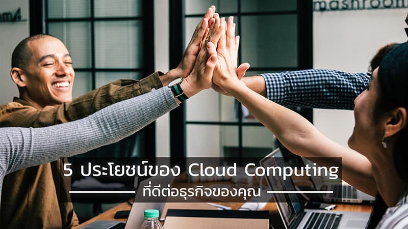 5 ประโยชน์ของ Cloud Computing ที่ดีต่อธุรกิจของคุณ
